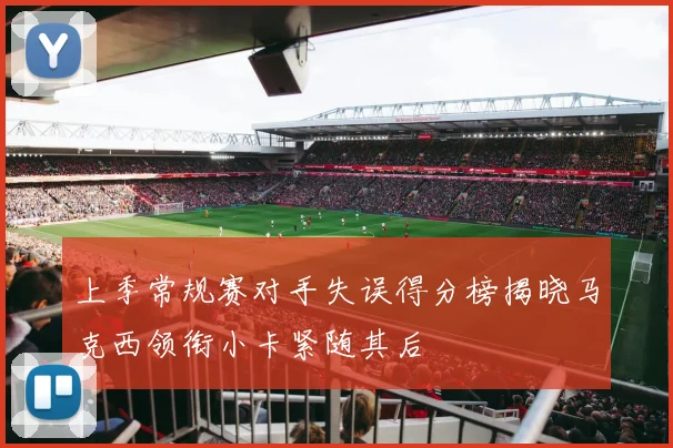 上季常规赛对手失误得分榜揭晓马克西领衔小卡紧随其后