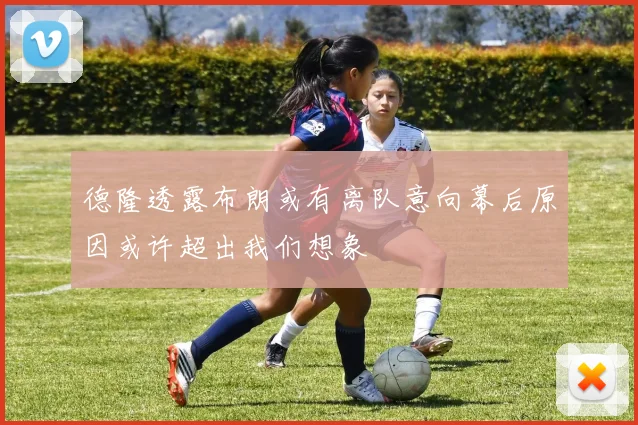 德隆透露布朗或有离队意向幕后原因或许超出我们想象