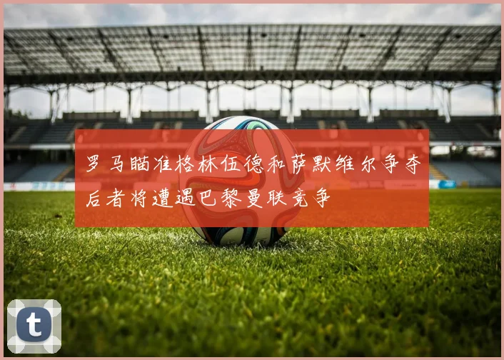 罗马瞄准格林伍德和萨默维尔争夺后者将遭遇巴黎曼联竞争