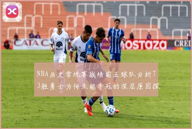 NBA历史常规赛战绩前五球队分析73胜勇士为何未能夺冠的深层原因探讨
