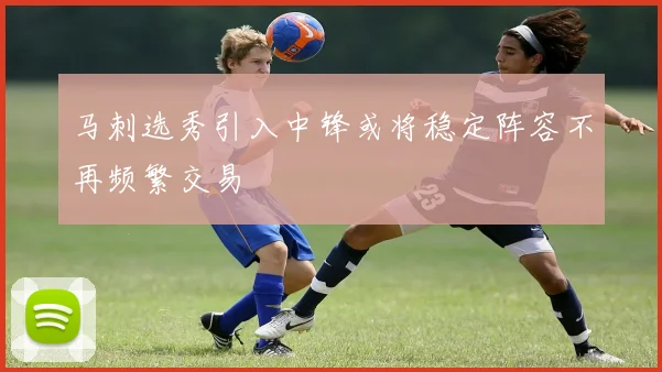 马刺选秀引入中锋或将稳定阵容不再频繁交易