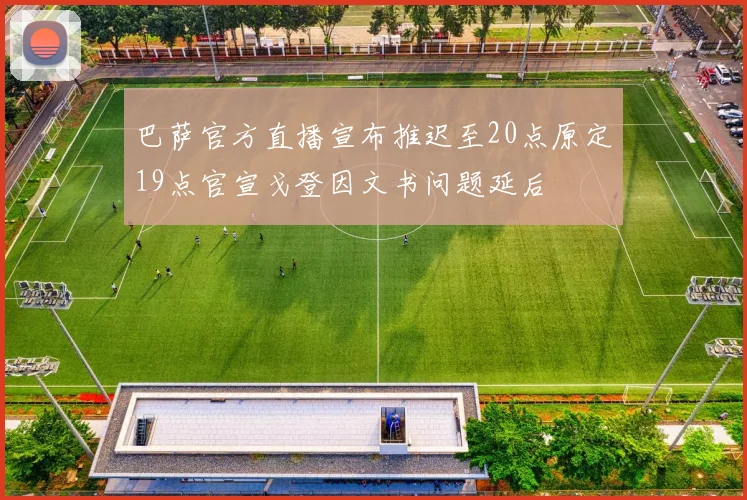 巴萨官方直播宣布推迟至20点原定19点官宣戈登因文书问题延后