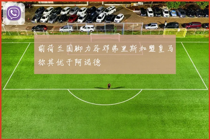 前荷兰国脚力荐邓弗里斯加盟皇马称其优于阿诺德
