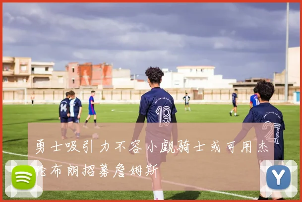 勇士吸引力不容小觑骑士或可用杰伦布朗招募詹姆斯