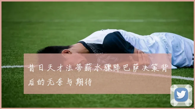 昔日天才法蒂薪水骤降巴萨决策背后的无奈与期待