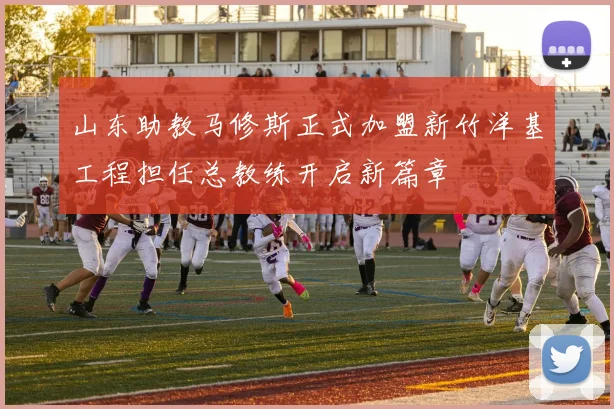 山东助教马修斯正式加盟新竹洋基工程担任总教练开启新篇章
