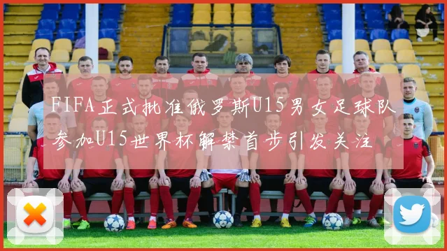 FIFA正式批准俄罗斯U15男女足球队参加U15世界杯解禁首步引发关注