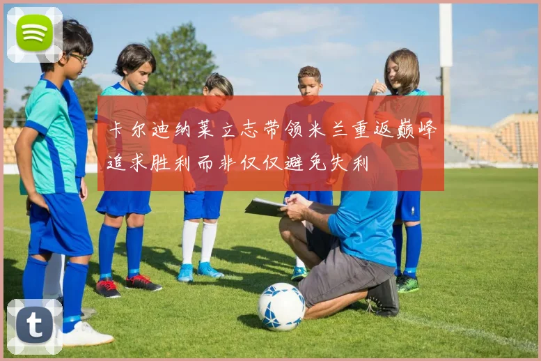 卡尔迪纳莱立志带领米兰重返巅峰追求胜利而非仅仅避免失利