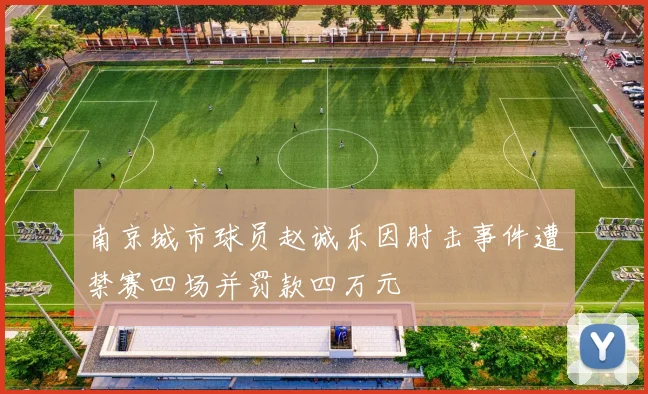 南京城市球员赵诚乐因肘击事件遭禁赛四场并罚款四万元