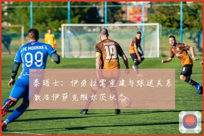 泰晤士：伊劳拉需重建与球迷关系激活伊萨克维尔茨状态
