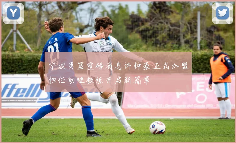 宁波男篮重磅消息许钟豪正式加盟担任助理教练开启新篇章