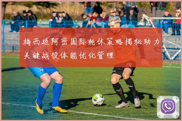 梅西迈阿密国际轮休策略揭秘助力关键战役体能优化管理