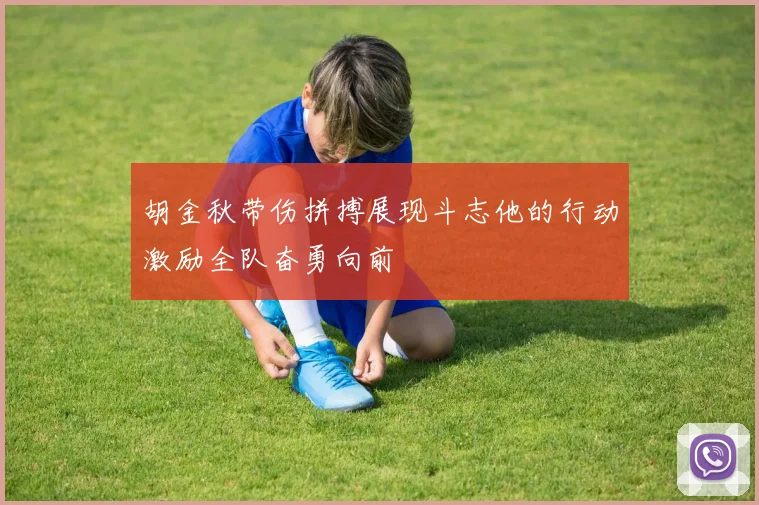 胡金秋带伤拼搏展现斗志他的行动激励全队奋勇向前
