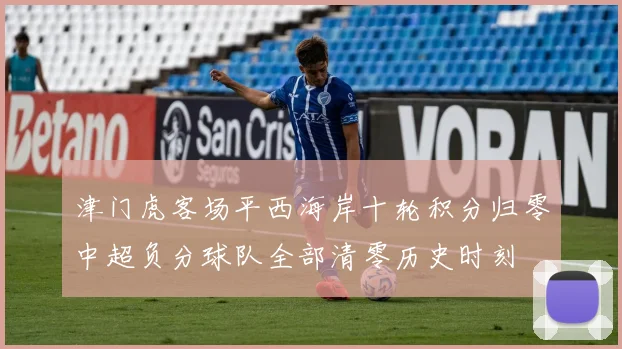 津门虎客场平西海岸十轮积分归零中超负分球队全部清零历史时刻