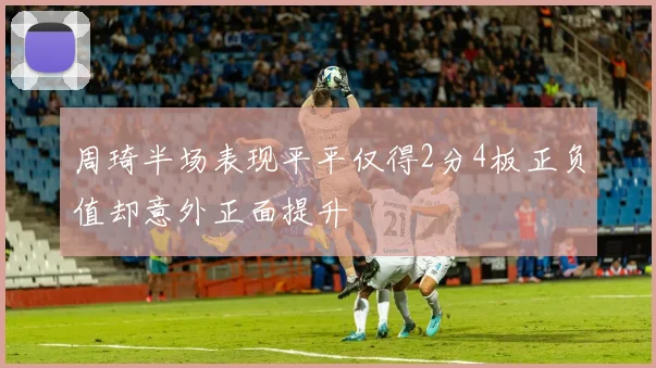 周琦半场表现平平仅得2分4板正负值却意外正面提升