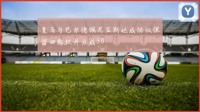 皇马与巴尔德佩尼亚斯达成协议保留回购权并分成50