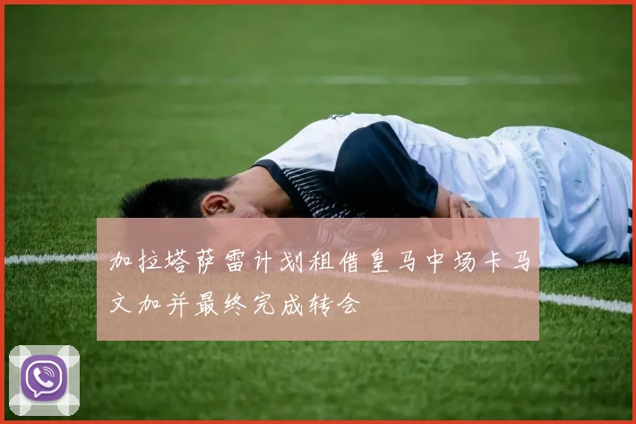 加拉塔萨雷计划租借皇马中场卡马文加并最终完成转会