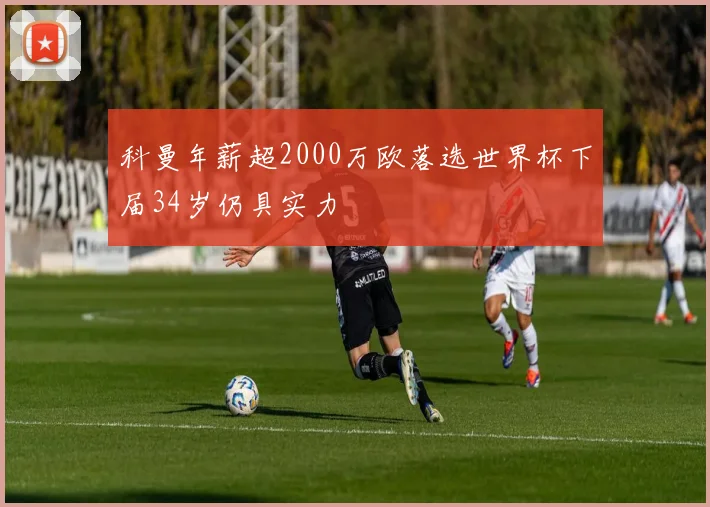 科曼年薪超2000万欧落选世界杯下届34岁仍具实力