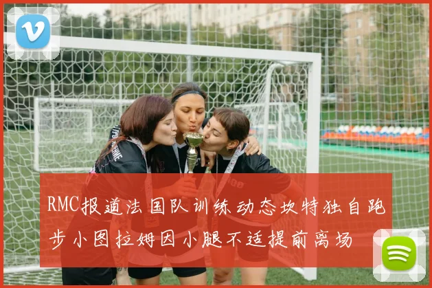 RMC报道法国队训练动态坎特独自跑步小图拉姆因小腿不适提前离场