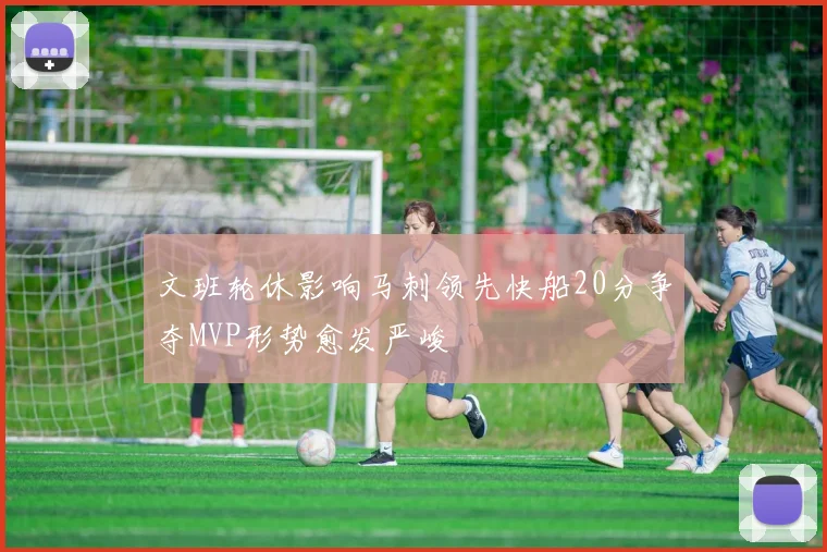 文班轮休影响马刺领先快船20分争夺MVP形势愈发严峻