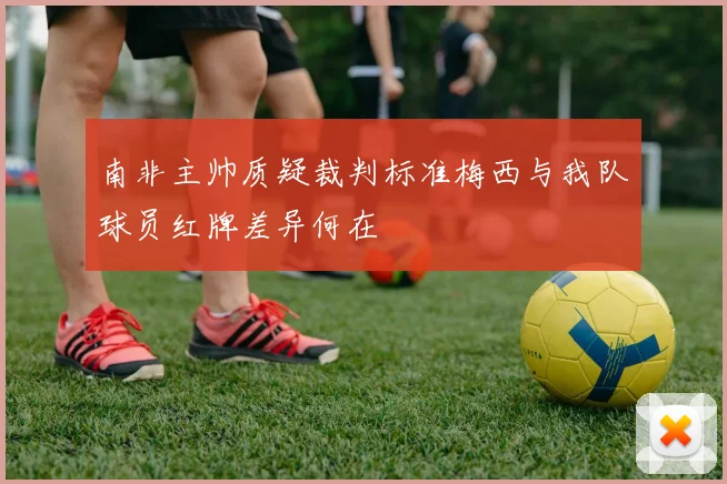南非主帅质疑裁判标准梅西与我队球员红牌差异何在