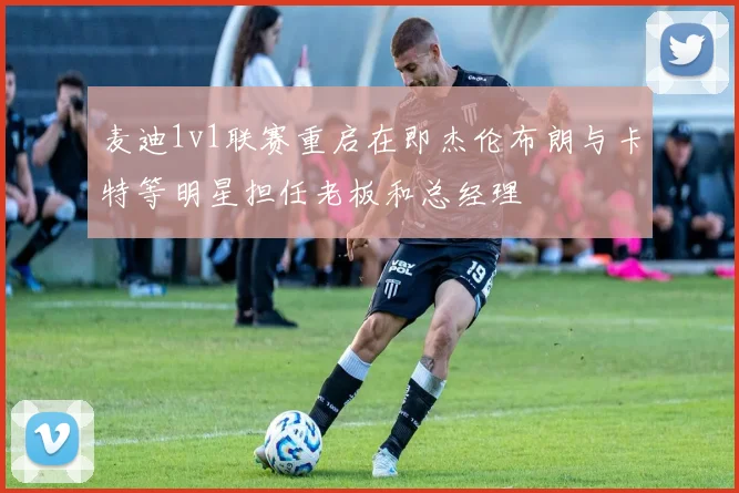 麦迪1v1联赛重启在即杰伦布朗与卡特等明星担任老板和总经理