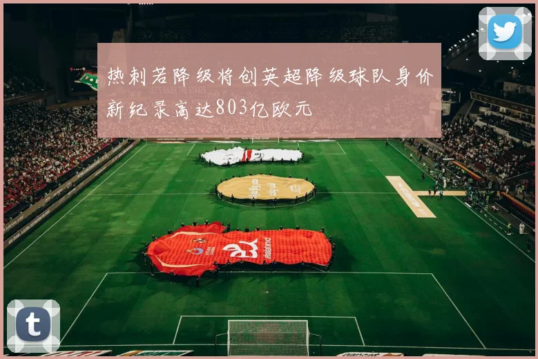 热刺若降级将创英超降级球队身价新纪录高达803亿欧元