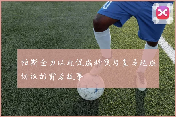 帕斯全力以赴促成科莫与皇马达成协议的背后故事