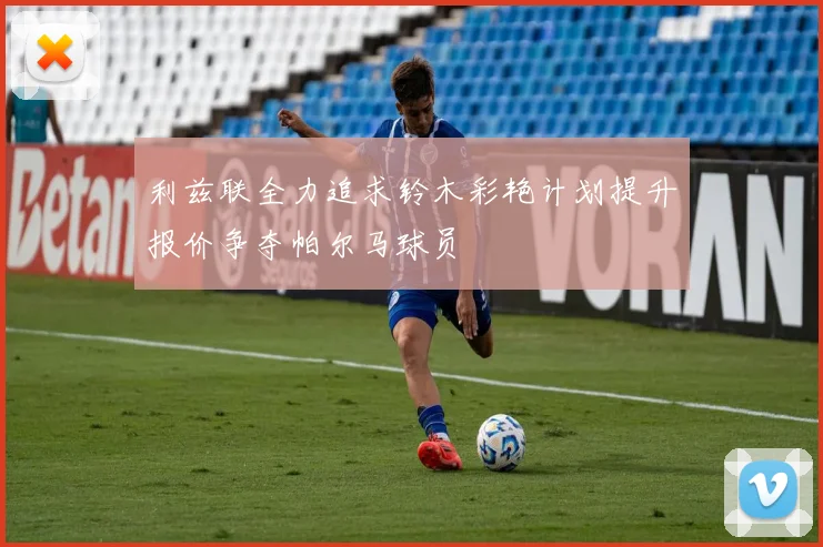 利兹联全力追求铃木彩艳计划提升报价争夺帕尔马球员
