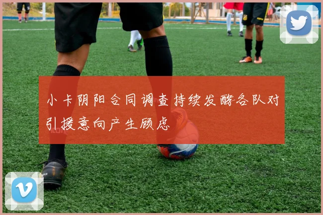 小卡阴阳合同调查持续发酵各队对引援意向产生顾虑
