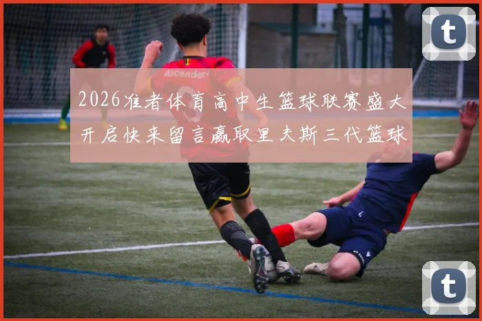 2026准者体育高中生篮球联赛盛大开启快来留言赢取里夫斯三代篮球鞋