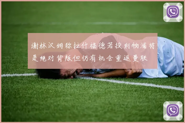 谢林汉姆称拉什福德若投利物浦将是绝对背叛但仍有机会重返曼联