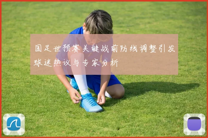 国足世预赛关键战前防线调整引发球迷热议与专家分析