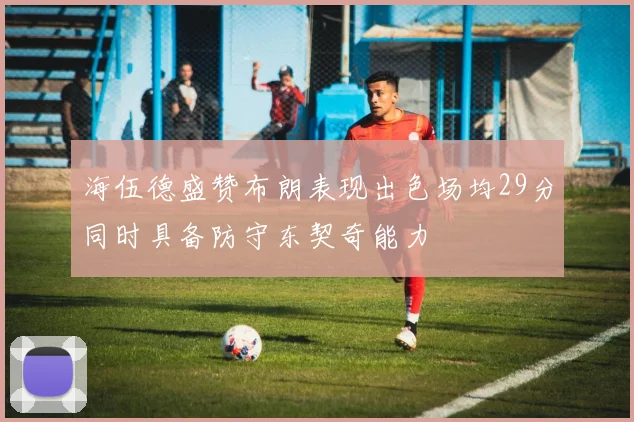 海伍德盛赞布朗表现出色场均29分同时具备防守东契奇能力