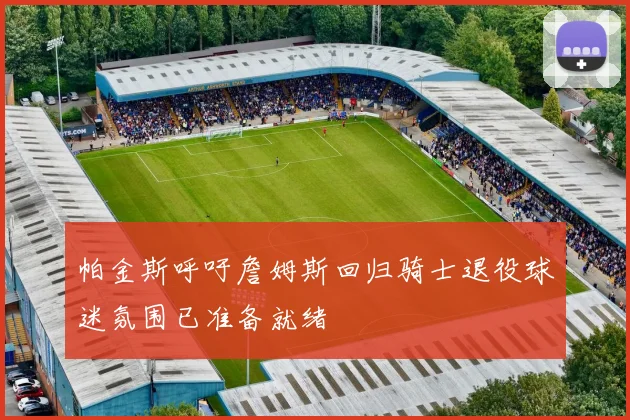 帕金斯呼吁詹姆斯回归骑士退役球迷氛围已准备就绪